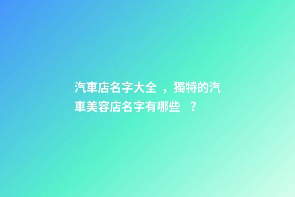 汽車店名字大全，獨特的汽車美容店名字有哪些？-第1張-店鋪起名-玄機派